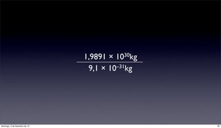 1,9891 × 1030kg
                                 9,1 × 10 –31kg




domingo, 3 de fevereiro de 13                     30
 