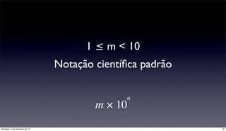 1 ≤ m < 10
                                Notação cientíﬁca padrão

                                              n
                                        m × 10
domingo, 3 de fevereiro de 13                              32
 