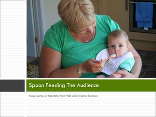 Image courtesy of leekelleher from Flickr under Creative Commons Spoon Feeding The Audience 