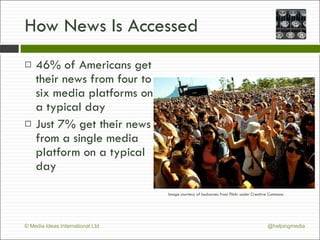How News Is Accessed 46% of Americans get their news from four to six media platforms on a typical day Just 7% get their news from a single media platform on a typical day Image courtesy of laubarnes from Flickr under Creative Commons 