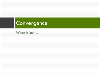 What it isn’t ... Convergence 