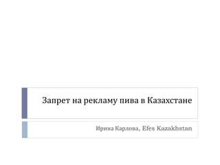 Запрет на рекламу пива в Казахстане
Ирина Карлова, Efes Kazakhstan
 