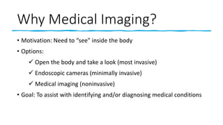 Why Medical Imaging?
• Motivation: Need to “see” inside the body
• Options:
✓ Open the body and take a look (most invasive...