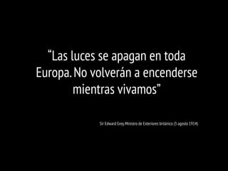 “Las luces se apagan en toda
Europa.No volverán a encenderse
mientras vivamos”
Sir Edward Grey,Ministro de Exteriores británico (3 agosto 1914)
 