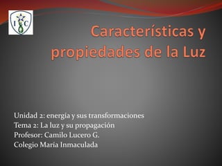 Unidad 2: energía y sus transformaciones
Tema 2: La luz y su propagación
Profesor: Camilo Lucero G.
Colegio María Inmaculada
 