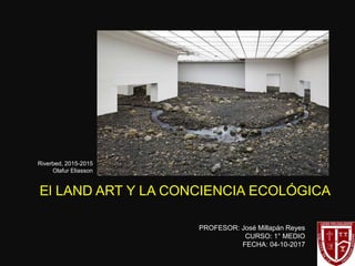 PROFESOR: José Millapán Reyes
CURSO: 1° MEDIO
FECHA: 04-10-2017
El LAND ART Y LA CONCIENCIA ECOLÓGICA
Riverbed, 2015-2015
Olafur Eliasson
 