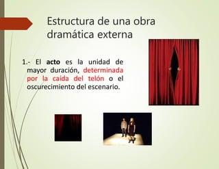 Estructura de una obra
dramática externa
1.- El acto es la unidad de
mayor duración, determinada
por la caída del telón o el
oscurecimiento del escenario.
 