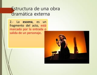 Estructura de una obra
dramática externa
2.- La escena, es un
fragmento del acto, está
marcado por la entrada o
salida de un personaje.
 