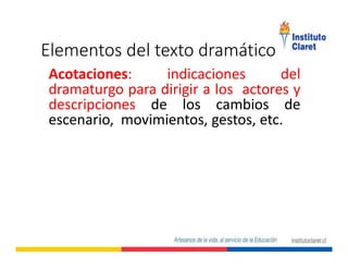 Elementos del texto dramático
Acotaciones: indicaciones del
dramaturgo para dirigir a los actores y
descripciones de los cambios de
escenario, movimientos, gestos, etc.
 