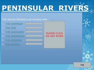 PENINSULAR RIVERS
THE MAJOR PENINSULAR RIVERS ARE:-
1. THE NARMADA.
2. THE TAPI.
3. THE GODAVARI.
4. THE MAHANADI.
5. THE KRISHNA.
6. THE KAVERI.
MB
PLEASE CLICK
ON ANY RIVER
 
