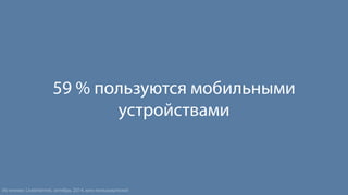 59 % пользуются мобильными 
устройствами 
Источник: LiveInternet, октябрь 2014, млн пользователей 
 