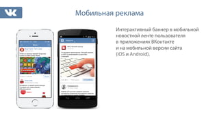 Мобильная реклама 
Интерактивный баннер в мобильной 
новостной ленте пользователя 
в приложениях ВКонтакте 
и на мобильной версии сайта 
(iOS и Android). 
 