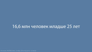 16,6 млн человек младше 25 лет 
Источник: TNS Web Index, октябрь 2014, Россия 0+, 12–64 лет 
 