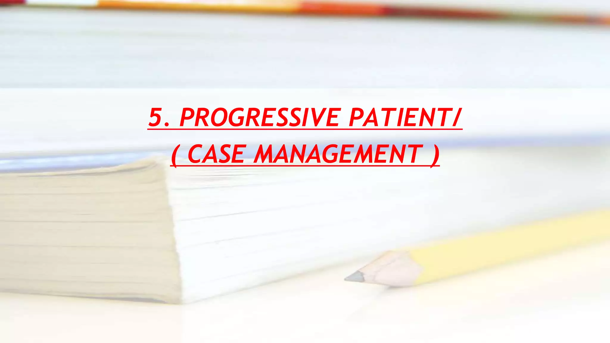 5. PROGRESSIVE PATIENT/
( CASE MANAGEMENT )
 