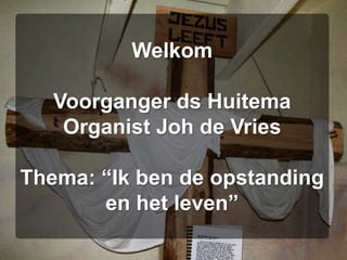 Welkom Voorganger ds HuitemaOrganist Joh de VriesThema: “Ik ben de opstanding en het leven” 