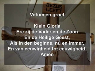 Votum en groetKlein GloriaEre zij de Vader en de ZoonEn de Heilige Geest,Als in den beginne, nu en immer,En van eeuwigheid tot eeuwigheid.Amen