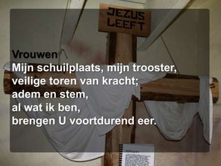 VrouwenMijn schuilplaats, mijn trooster,veilige toren van kracht;adem en stem,al wat ik ben,brengen U voortdurend eer.