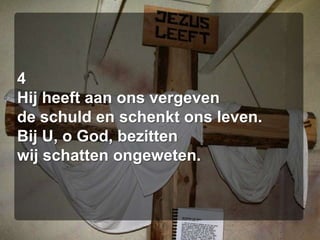 4Hij heeft aan ons vergevende schuld en schenkt ons leven.Bij U, o God, bezittenwij schatten ongeweten.