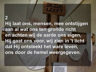 2Hij laat ons, mensen, mee ontstijgenaan al wat ons ten gronde richten achten wij de aarde ons eigen,Hij gaat ons voor, wij zien in 't lichtdat Hij ontsteekt het ware leven,ons door de hemel weergegeven.