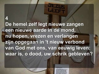 4De hemel zelf legt nieuwe zangeneen nieuwe aarde in de mond,nu hopen, vrezen en verlangenzijn opgegaan in 't nieuw verbondvan God met ons, van eeuwig leven:waar is, o dood, uw schrik gebleven?