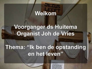 Welkom Voorganger ds HuitemaOrganist Joh de VriesThema: “Ik ben de opstanding en het leven”
