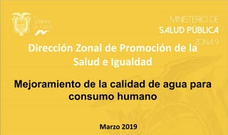 Mejoramiento de la calidad de agua para
consumo humano
Dirección Zonal de Promoción de la
Salud e Igualdad
Marzo 2019
 
