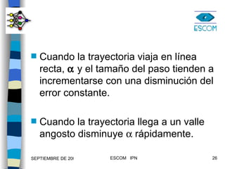Cuando la trayectoria viaja en línea recta,    y el tamaño del paso tienden a incrementarse con una disminución del error constante. Cuando la trayectoria llega a un valle angosto disminuye    rápidamente. 