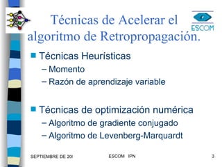 Técnicas de Acelerar el algoritmo de Retropropagación. Técnicas Heurísticas Momento Razón de aprendizaje variable Técnicas de optimización numérica Algoritmo de gradiente conjugado Algoritmo de Levenberg-Marquardt 