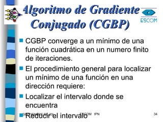 Algoritmo de Gradiente Conjugado (CGBP) CGBP converge a un mínimo de una función cuadrática en un numero finito de iteraciones. El procedimiento general para localizar un mínimo de una función en una dirección requiere: Localizar el intervalo donde se encuentra Reducir el intervalo 