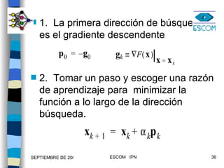1. La primera dirección de búsqueda es el gradiente descendente 2. Tomar un paso y escoger una razón de aprendizaje para  minimizar la función a lo largo de la dirección búsqueda. 