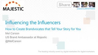 The leading industry event by digital marketers for digital marketers
powered by BRIGHTEDGE
Influencing the Influencers
How to Create Brandvocates that Tell Your Story for You
Mel Carson
US Brand Ambassador at Majestic
@MelCarson
Insert
Speaker
Logo
 