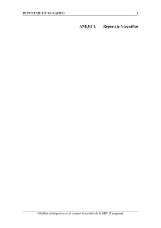 REPORTAJE FOTOGRÁFICO 3 
ANEJO 1. Reportaje fotográfico 
Pabellón polideportivo en el campus Sescelades de la URV (Tarragona) 
 
