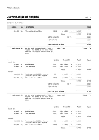 Polideportivo Sescelades 
JUSTIFICACIÓN DE PRECIOS Pág.: 15 
ELEMENTOS COMPUESTOS 
B0A14200 kg Filferro recuit de diàmetre 1.3 mm 0,0102 x 1,08000 = 0,01102 
Subtotal: 0,91402 0,91402 
GASTOS AUXILIARES 1,00 % 0,00217 
COSTE DIRECTO 1,13349 
COSTE EJECUCIÓN MATERIAL 1,13349 
D0B2C100BQW kg Acer en barres corrugades elaborat a l'obra i 
manipulat a taller B500SD, de límit elàstic = 500 
N/mm2 ref. C5SD/16 de la sèrie CELSAFER de 
CELSA 
Rend.: 1,000 1,13000 € 
Unidades Precio EURO Parcial Importe 
Mano de obra 
A0134000 h Ajudant ferrallista 0,005 /R x 20,44000 = 0,10220 
A0124000 h Oficial 1a ferrallista 0,005 /R x 23,02000 = 0,11510 
Subtotal: 0,21730 0,21730 
Materiales 
B0B2C000B kg Rotlle corrugat d'acer 500 SD de d=16mm, ref. 
C5SD/16 de la sèrie CELSAFER de CELSA 
1,050 x 0,86000 = 0,90300 
B0A14200 kg Filferro recuit de diàmetre 1.3 mm 0,0102 x 1,08000 = 0,01102 
Subtotal: 0,91402 0,91402 
GASTOS AUXILIARES 1,00 % 0,00217 
COSTE DIRECTO 1,13349 
COSTE EJECUCIÓN MATERIAL 1,13349 
D0B2C100BQW kg Acer en barres corrugades elaborat a l'obra i 
manipulat a taller B500SD, de límit elàstic = 500 
N/mm2 ref. C5SD/20 de la sèrie CELSAFER de 
CELSA 
Rend.: 1,000 1,13000 € 
Unidades Precio EURO Parcial Importe 
Mano de obra 
A0134000 h Ajudant ferrallista 0,005 /R x 20,44000 = 0,10220 
A0124000 h Oficial 1a ferrallista 0,005 /R x 23,02000 = 0,11510 
Subtotal: 0,21730 0,21730 
Materiales 
B0B2C000B kg Rotlle corrugat d'acer 500 SD de d=20mm, ref. 
C5SD/20 de la sèrie CELSAFER de CELSA 
1,050 x 0,86000 = 0,90300 
B0A14200 kg Filferro recuit de diàmetre 1.3 mm 0,0102 x 1,08000 = 0,01102 
Subtotal: 0,91402 0,91402 
 