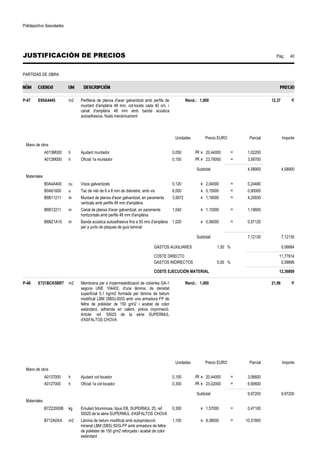 Polideportivo Sescelades 
JUSTIFICACIÓN DE PRECIOS Pág.: 40 
PARTIDAS DE OBRA 
P-47 E65A4445 m2 Perfileria de planxa d'acer galvanitzat amb perfils de 
muntant d'amplària 48 mm, col·locats cada 40 cm, i 
canal d'amplària 48 mm amb banda acústica 
autoadhesiva, fixats mecànicament 
Rend.: 1,000 12,37 € 
Unidades Precio EURO Parcial Importe 
Mano de obra 
A013M000 h Ajudant muntador 0,050 /R x 20,44000 = 1,02200 
A012M000 h Oficial 1a muntador 0,150 /R x 23,78000 = 3,56700 
Subtotal: 4,58900 4,58900 
Materiales 
B0A4A400 cu Visos galvanitzats 0,120 x 2,04000 = 0,24480 
B0A61600 u Tac de niló de 6 a 8 mm de diàmetre, amb vis 6,000 x 0,15000 = 0,90000 
B6B11211 m Muntant de planxa d'acer galvanitzat, en paraments 
verticals amb perfils 48 mm d'amplària 
3,5672 x 1,18000 = 4,20930 
B6B12211 m Canal de planxa d'acer galvanitzat, en paraments 
horitzontals amb perfils 48 mm d'amplària 
1,040 x 1,15000 = 1,19600 
B6BZ1A10 m Banda acústica autoadhesiva fins a 50 mm d'amplària 
per a junts de plaques de guix laminat 
1,020 x 0,56000 = 0,57120 
Subtotal: 7,12130 7,12130 
GASTOS AUXILIARES 1,50 % 0,06884 
COSTE DIRECTO 11,77914 
GASTOS INDIRECTOS 5,00 % 0,58896 
COSTE EJECUCIÓN MATERIAL 12,36809 
P-48 E721BCK5BR7 m2 Membrana per a impermeabilització de cobertes GA-1 
segons UNE 104402, d'una làmina, de densitat 
superficial 5,1 kg/m2 formada per làmina de betum 
modificat LBM (SBS)-50/G amb una armadura FP de 
feltre de polièster de 150 g/m2 i acabat de color 
estàndard, adherida en calent, prèvia imprimació. 
Article: ref. 55025 de la sèrie SUPERMUL 
d'ASFALTOS CHOVA 
Rend.: 1,000 21,96 € 
Unidades Precio EURO Parcial Importe 
Mano de obra 
A0137000 h Ajudant col·locador 0,150 /R x 20,44000 = 3,06600 
A0127000 h Oficial 1a col·locador 0,300 /R x 23,02000 = 6,90600 
Subtotal: 9,97200 9,97200 
Materiales 
B7Z22000B kg Emulsió bituminosa, tipus EB, SUPERMUL 25, ref. 
55025 de la sèrie SUPERMUL d'ASFALTOS CHOVA 
0,300 x 1,57000 = 0,47100 
B712A0XA m2 Làmina de betum modificat amb autoprotecció 
mineral LBM (SBS) 50/G-FP amb armadura de feltre 
de polièster de 150 g/m2 reforçada i acabat de color 
estàndard 
1,100 x 9,38000 = 10,31800 
 