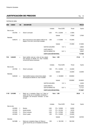 Polideportivo Sescelades 
JUSTIFICACIÓN DE PRECIOS Pág.: 65 
PARTIDAS DE OBRA 
Unidades Precio EURO Parcial Importe 
Mano de obra 
A0127000 h Oficial 1a col·locador 0,250 /R x 23,02000 = 5,75500 
Subtotal: 5,75500 5,75500 
Materiales 
BJ46U010 u Barra mural recta per a bany adaptat, de 800 mm de 
llargària i 35 mm de D, de tub d'acer inoxidable 
1,000 x 67,25000 = 67,25000 
Subtotal: 67,25000 67,25000 
GASTOS AUXILIARES 1,50 % 0,08633 
COSTE DIRECTO 73,09133 
GASTOS INDIRECTOS 5,00 % 3,65457 
COSTE EJECUCIÓN MATERIAL 76,74589 
P-99 EJ46U025 u Seient abatible mural per a dutxa de bany adaptat, 
amb banqueta de 350x450 mm, d'acer inoxidable, 
col·locat amb fixacions mecàniques 
Rend.: 1,000 371,94 € 
Unidades Precio EURO Parcial Importe 
Mano de obra 
A0127000 h Oficial 1a col·locador 1,000 /R x 23,02000 = 23,02000 
Subtotal: 23,02000 23,02000 
Materiales 
BJ46U025 u Seient abatible mural per a dutxa de bany adaptat, 
amb banqueta de 350x450 mm, d'acer inoxidable 
1,000 x 330,86000 = 330,86000 
Subtotal: 330,86000 330,86000 
GASTOS AUXILIARES 1,50 % 0,34530 
COSTE DIRECTO 354,22530 
GASTOS INDIRECTOS 5,00 % 17,71127 
COSTE EJECUCIÓN MATERIAL 371,93657 
P-100 EJ51288B u Bateria per a comptadors d'aigua, de 2 fileres en 
quadre, de fosa, per a 8 comptadors, de diàmetre 2´´, 
connectada a les derivacions individuals i al ramal 
principal 
Rend.: 1,000 259,56 € 
Unidades Precio EURO Parcial Importe 
Mano de obra 
A0140000 h Manobre 0,500 /R x 19,25000 = 9,62500 
A013J000 h Ajudant lampista 0,150 /R x 20,41000 = 3,06150 
A012J000 h Oficial 1a lampista 0,600 /R x 23,78000 = 14,26800 
A0122000 h Oficial 1a paleta 1,000 /R x 23,02000 = 23,02000 
Subtotal: 49,97450 49,97450 
Materiales 
BJ51288B u Bateria per a comptadors d'aigua, de 2 fileres en 
quadre, fet amb fosa, per a 8 comptadors de diàmetre 
2´´ 
1,000 x 196,31000 = 196,31000 
 