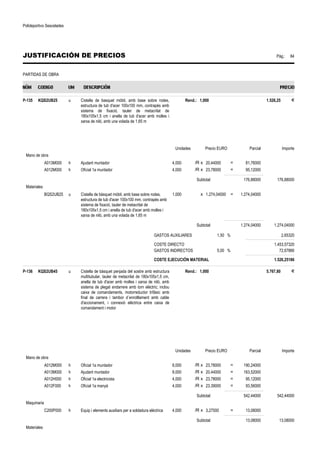 Polideportivo Sescelades 
JUSTIFICACIÓN DE PRECIOS Pág.: 84 
PARTIDAS DE OBRA 
P-135 KQS2UB25 u Cistella de basquet mòbil, amb base sobre rodes, 
estructura de tub d'acer 100x100 mm, contrapès amb 
sistema de fixació, tauler de metacrilat de 
180x105x1,5 cm i anella de tub d'acer amb molles i 
xarxa de niló, amb una volada de 1,65 m 
Rend.: 1,000 1.526,25 € 
Unidades Precio EURO Parcial Importe 
Mano de obra 
A013M000 h Ajudant muntador 4,000 /R x 20,44000 = 81,76000 
A012M000 h Oficial 1a muntador 4,000 /R x 23,78000 = 95,12000 
Subtotal: 176,88000 176,88000 
Materiales 
BQS2UB25 u Cistella de bàsquet mòbil, amb base sobre rodes, 
estructura de tub d'acer 100x100 mm, contrapès amb 
sistema de fixació, tauler de metacrilat de 
180x105x1,5 cm i anella de tub d'acer amb molles i 
xarxa de niló, amb una volada de 1,65 m 
1,000 x 1.274,04000 = 1.274,04000 
Subtotal: 1.274,04000 1.274,04000 
GASTOS AUXILIARES 1,50 % 2,65320 
COSTE DIRECTO 1.453,57320 
GASTOS INDIRECTOS 5,00 % 72,67866 
COSTE EJECUCIÓN MATERIAL 1.526,25186 
P-136 KQS2UB45 u Cistella de bàsquet penjada del sostre amb estructura 
multitubular, tauler de metacrilat de 180x105x1,5 cm, 
anella de tub d'acer amb molles i xarxa de niló, amb 
sistema de plegat endarrere amb torn elèctric; inclou 
caixa de comandaments, motorreductor trifàsic amb 
final de carrera i tambor d´enrotllament amb cable 
d'accionament, i connexió elèctrica entre caixa de 
comandament i motor 
Rend.: 1,000 5.767,80 € 
Unidades Precio EURO Parcial Importe 
Mano de obra 
A012M000 h Oficial 1a muntador 8,000 /R x 23,78000 = 190,24000 
A013M000 h Ajudant muntador 8,000 /R x 20,44000 = 163,52000 
A012H000 h Oficial 1a electricista 4,000 /R x 23,78000 = 95,12000 
A012F000 h Oficial 1a manyà 4,000 /R x 23,39000 = 93,56000 
Subtotal: 542,44000 542,44000 
Maquinaria 
C200P000 h Equip i elements auxiliars per a soldadura elèctrica 4,000 /R x 3,27000 = 13,08000 
Subtotal: 13,08000 13,08000 
Materiales 
 