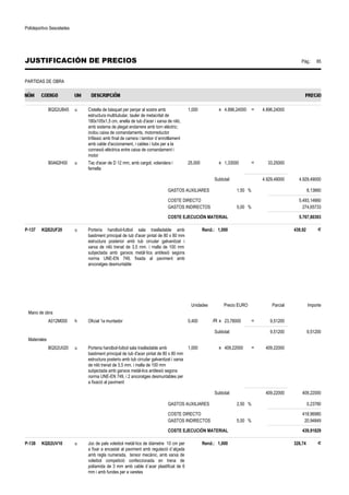 Polideportivo Sescelades 
JUSTIFICACIÓN DE PRECIOS Pág.: 85 
PARTIDAS DE OBRA 
BQS2UB45 u Cistella de bàsquet per penjar al sostre amb 
estructura multitubular, tauler de metacrilat de 
180x105x1,5 cm, anella de tub d'acer i xarxa de niló, 
amb sistema de plegat endarrere amb torn elèctric; 
inclou caixa de comandaments, motorreductor 
trifàssic amb final de carrera i tambor d´enrotllament 
amb cable d'accionament, i cables i tubs per a la 
connexió elèctrica entre caixa de comandament i 
motor 
1,000 x 4.896,24000 = 4.896,24000 
B0A62H00 u Tac d'acer de D 12 mm, amb cargol, volandera i 
femella 
25,000 x 1,33000 = 33,25000 
Subtotal: 4.929,49000 4.929,49000 
GASTOS AUXILIARES 1,50 % 8,13660 
COSTE DIRECTO 5.493,14660 
GASTOS INDIRECTOS 5,00 % 274,65733 
COSTE EJECUCIÓN MATERIAL 5.767,80393 
P-137 KQS2UF20 u Porteria handbol-futbol sala traslladable amb 
bastiment principal de tub d'acer pintat de 80 x 80 mm 
estructura posterior amb tub circular galvanitzat i 
xarxa de niló trenat de 3,5 mm. i malla de 100 mm 
subjectada amb ganxos metàl·lics antilesió segons 
norma UNE-EN 749, fixada al paviment amb 
ancoratges desmuntable 
Rend.: 1,000 439,92 € 
Unidades Precio EURO Parcial Importe 
Mano de obra 
A012M000 h Oficial 1a muntador 0,400 /R x 23,78000 = 9,51200 
Subtotal: 9,51200 9,51200 
Materiales 
BQS2U020 u Porteria handbol-futbol sala traslladable amb 
bastiment principal de tub d'acer pintat de 80 x 80 mm 
estructura posterio amb tub circular galvanitzat i xarxa 
de niló trenat de 3,5 mm. i malla de 100 mm 
subjectada amb ganxos metàl-lics antilesió segons 
norma UNE-EN 749, i 2 ancoratges desmuntables per 
a fixació al paviment 
1,000 x 409,22000 = 409,22000 
Subtotal: 409,22000 409,22000 
GASTOS AUXILIARES 2,50 % 0,23780 
COSTE DIRECTO 418,96980 
GASTOS INDIRECTOS 5,00 % 20,94849 
COSTE EJECUCIÓN MATERIAL 439,91829 
P-138 KQS2UV10 u Joc de pals voleibol metàl·lics de diàmetre 10 cm per 
a fixar a encastat al paviment amb regulació d´alçada 
amb regla numerada, tensor mecànic, amb xarxa de 
voleibol competició confeccionada en trena de 
poliamida de 3 mm amb cable d´acer plastificat de 6 
mm i amb fundes per a varetes 
Rend.: 1,000 326,74 € 
 
