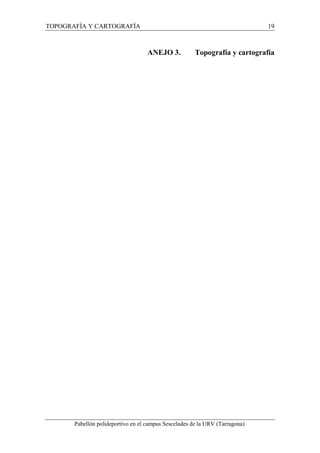 TOPOGRAFÍA Y CARTOGRAFÍA 19 
ANEJO 3. Topografía y cartografía 
Pabellón polideportivo en el campus Sescelades de la URV (Tarragona) 
 