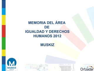 MEMORIA DEL ÁREA
        DE
IGUALDAD Y DERECHOS
    HUMANOS 2012

      MUSKIZ
 