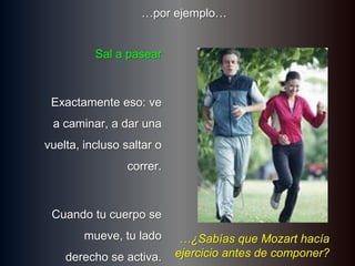 	…porejemplo…Sal a pasearExactamenteeso: ve a caminar, a darunavuelta, inclusosaltar o correr.Cuandotucuerpo se mueve, tuladoderecho se activa.…¿Sabíasque Mozart hacíaejercicio antes de componer?