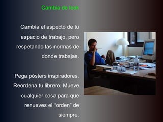 Cambia de look     Cambia el aspecto de tuespacio de trabajo, perorespetandolasnormas de dondetrabajas.Pegapóstersinspiradores. Reordenatulibrero. Muevecualquiercosaparaquerenueves el “orden” de siempre.
