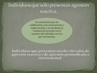 Se caracterizan por ser
indiferentes a las convenciones y
 reglas sociales y no modulan su
   conducta de acuerdo con el
  estatuto del individuo con los
         que interactúan.
 