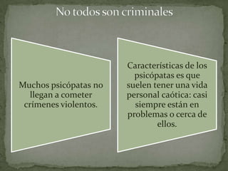 Características de los
                         psicópatas es que
Muchos psicópatas no   suelen tener una vida
   llegan a cometer    personal caótica: casi
 crímenes violentos.     siempre están en
                       problemas o cerca de
                               ellos.
 
