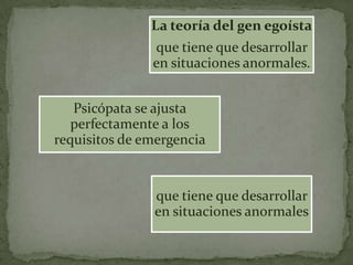 La teoría del gen egoísta
               que tiene que desarrollar
               en situaciones anormales.


   Psicópata se ajusta
   perfectamente a los
requisitos de emergencia


               que tiene que desarrollar
               en situaciones anormales
 