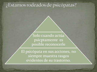 Solo cuando actúa
       psicptamente es
      posible reconocerle
El psicópata en sus acciones, no
    siempre muestra rasgos
   evidentes de su trastorno.
 
