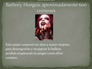 Esta mujer comenzó en 1600 a matar mujeres
para desangrarlas y recuperar la belleza
perdida empleando la sangre como elixir
cutáneo.
 