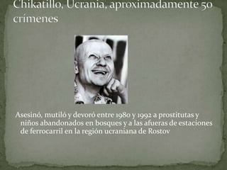 Asesinó, mutiló y devoró entre 1980 y 1992 a prostitutas y
 niños abandonados en bosques y a las afueras de estaciones
 de ferrocarril en la región ucraniana de Rostov
 