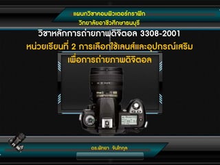 แผนกวิชาคอมพิวเตอร์กราฟิก
วิทยาลัยอาชีวศึกษาธนบุรี
ดร.พัทยา จันโทกุล
วิชาหลักการถ่ายภาพดิจิตอล 3308-2001
หน่วยเรียนที่ 2 การเลือกใช้เลนส์และอุปกรณ์เสริม
เพื่อการถ่ายภาพดิจิตอล
 
