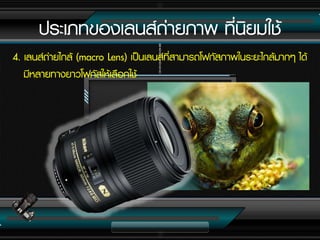 4. เลนส์ถ่ำยไกล้ (macro Lens) เป็นเลนส์ที่สำมำรถโฟกัสภำพในระยะไกล้มำกๆ ได้
มีหลำยทำงยำวโฟกัสให้เลือกใช้
ประเภทของเลนส์ถ่ำยภำพ ที่นิยมใช้
 