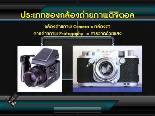 ประเภทของกล้องถ่ายภาพดิจิตอล
กล้องถ่ายภาพ Camera = กล่องดา
การถ่ายภาพ Photogaphy = การวาดด้วยแสง
 